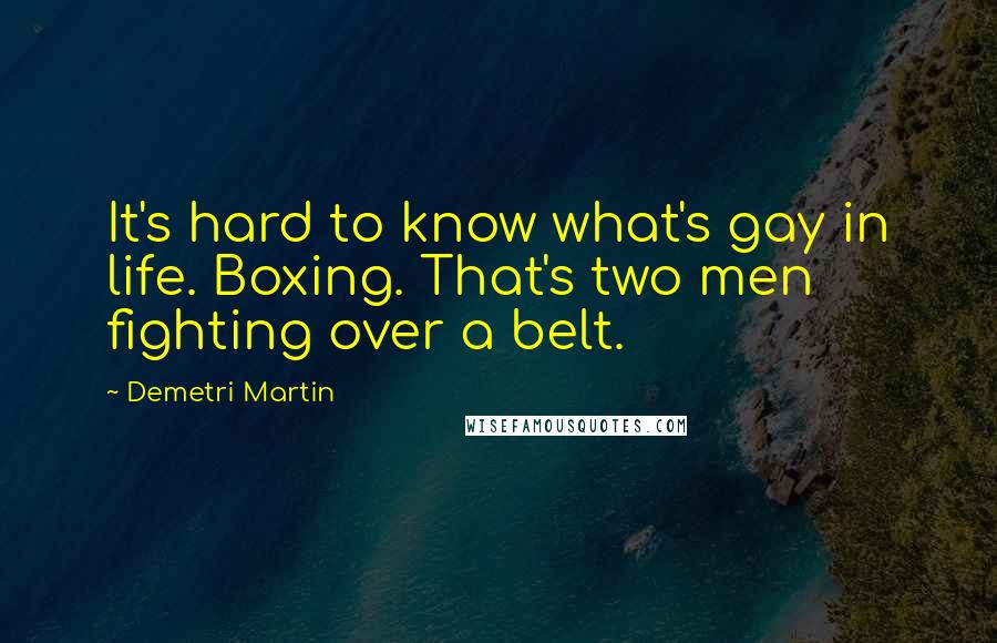 Demetri Martin Quotes: It's hard to know what's gay in life. Boxing. That's two men fighting over a belt.