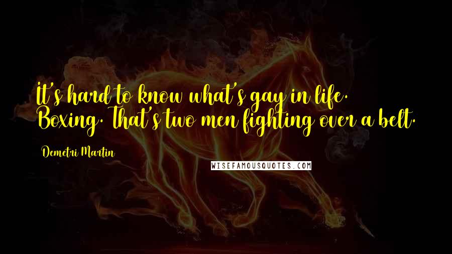 Demetri Martin Quotes: It's hard to know what's gay in life. Boxing. That's two men fighting over a belt.