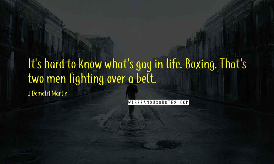 Demetri Martin Quotes: It's hard to know what's gay in life. Boxing. That's two men fighting over a belt.