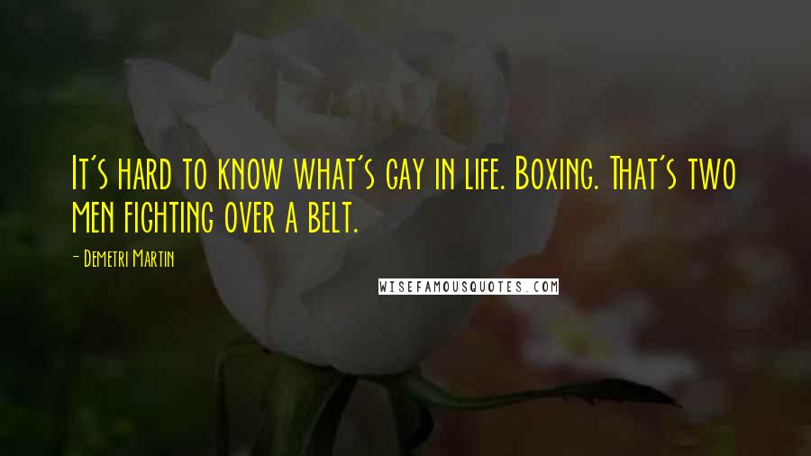 Demetri Martin Quotes: It's hard to know what's gay in life. Boxing. That's two men fighting over a belt.