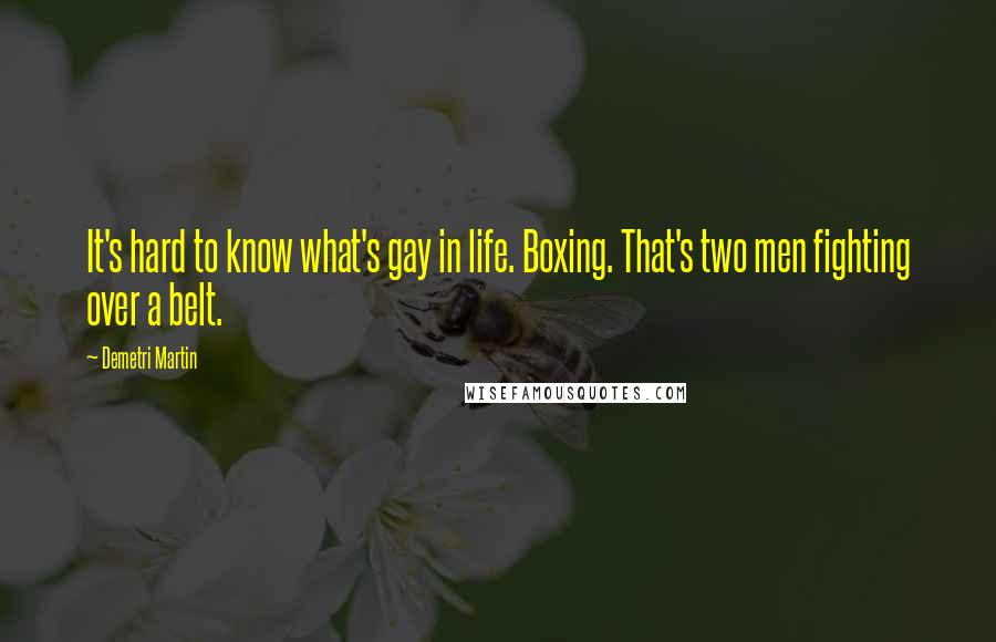 Demetri Martin Quotes: It's hard to know what's gay in life. Boxing. That's two men fighting over a belt.