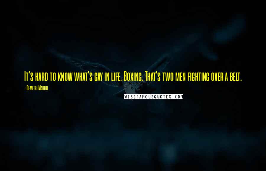 Demetri Martin Quotes: It's hard to know what's gay in life. Boxing. That's two men fighting over a belt.