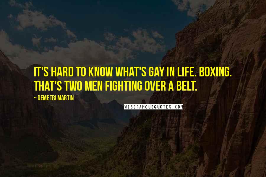 Demetri Martin Quotes: It's hard to know what's gay in life. Boxing. That's two men fighting over a belt.