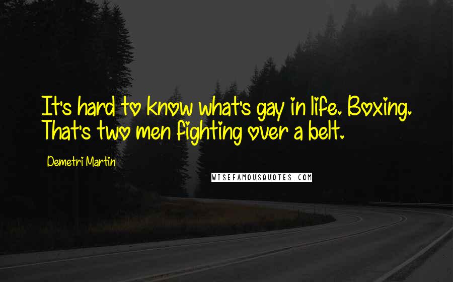Demetri Martin Quotes: It's hard to know what's gay in life. Boxing. That's two men fighting over a belt.