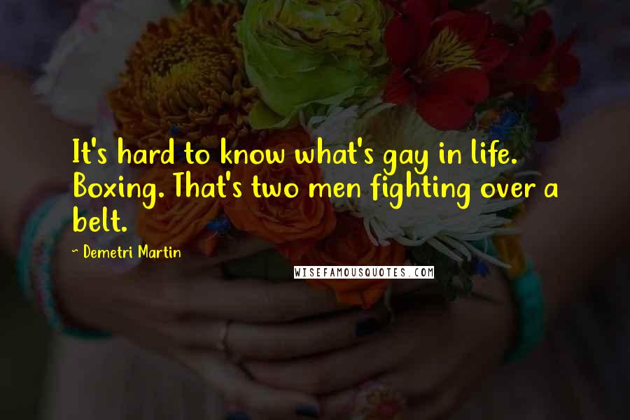 Demetri Martin Quotes: It's hard to know what's gay in life. Boxing. That's two men fighting over a belt.