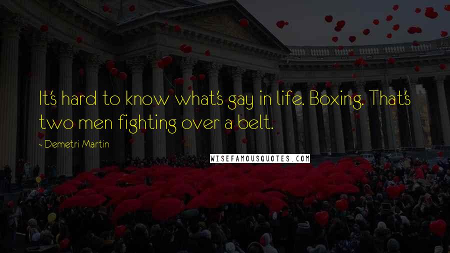 Demetri Martin Quotes: It's hard to know what's gay in life. Boxing. That's two men fighting over a belt.