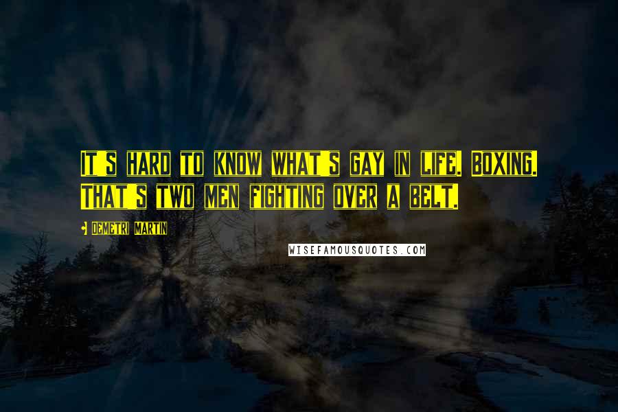 Demetri Martin Quotes: It's hard to know what's gay in life. Boxing. That's two men fighting over a belt.
