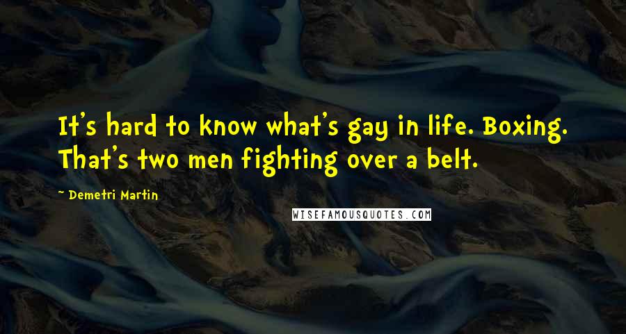 Demetri Martin Quotes: It's hard to know what's gay in life. Boxing. That's two men fighting over a belt.