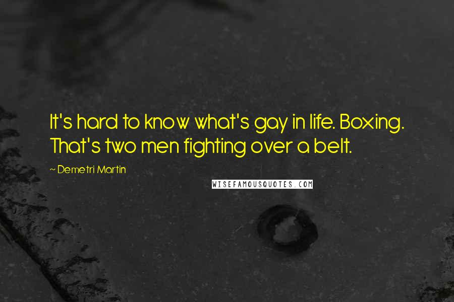 Demetri Martin Quotes: It's hard to know what's gay in life. Boxing. That's two men fighting over a belt.