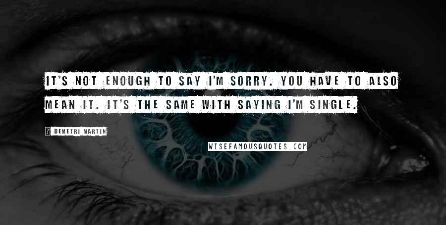 Demetri Martin Quotes: It's not enough to say I'm sorry. You have to also mean it. It's the same with saying I'm single.