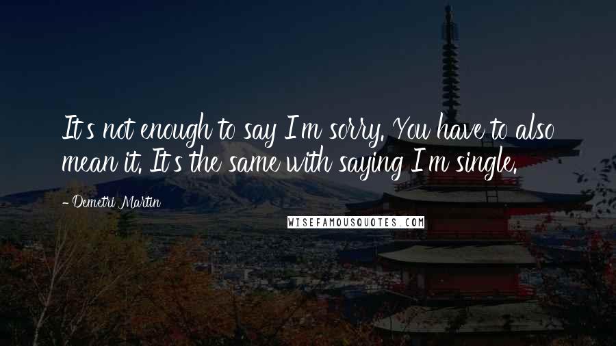 Demetri Martin Quotes: It's not enough to say I'm sorry. You have to also mean it. It's the same with saying I'm single.