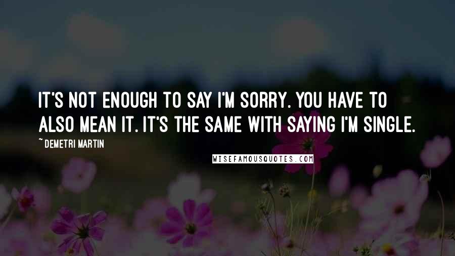 Demetri Martin Quotes: It's not enough to say I'm sorry. You have to also mean it. It's the same with saying I'm single.