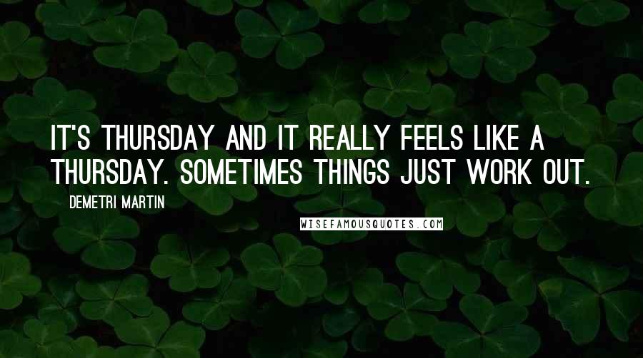 Demetri Martin Quotes: It's Thursday and it really feels like a Thursday. Sometimes things just work out.