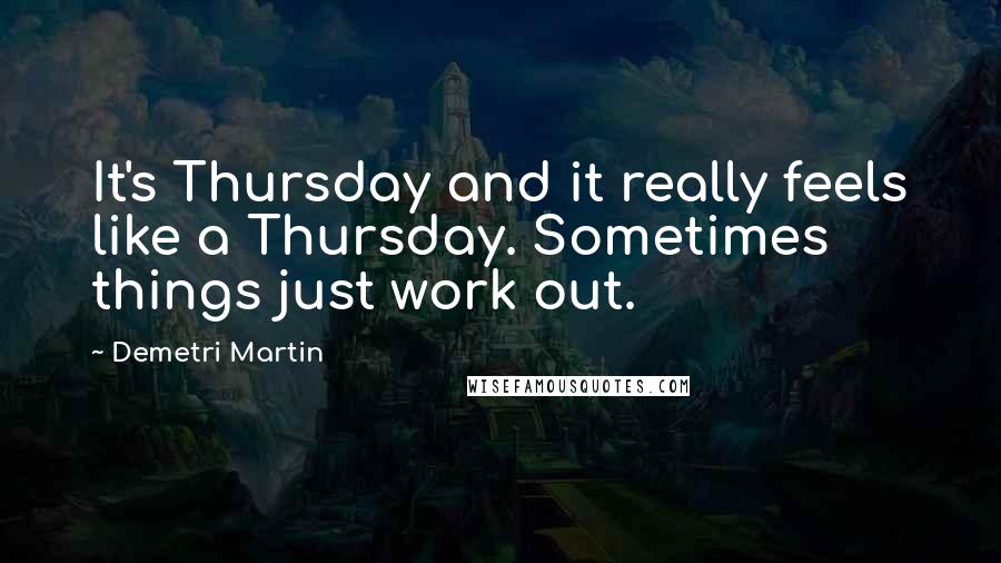 Demetri Martin Quotes: It's Thursday and it really feels like a Thursday. Sometimes things just work out.