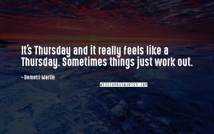 Demetri Martin Quotes: It's Thursday and it really feels like a Thursday. Sometimes things just work out.