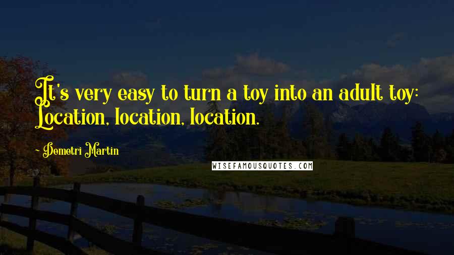 Demetri Martin Quotes: It's very easy to turn a toy into an adult toy: Location, location, location.