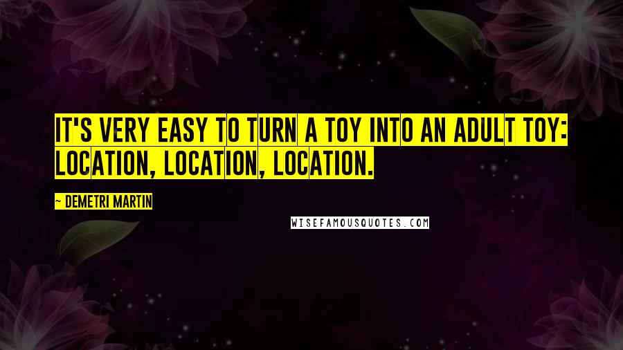 Demetri Martin Quotes: It's very easy to turn a toy into an adult toy: Location, location, location.