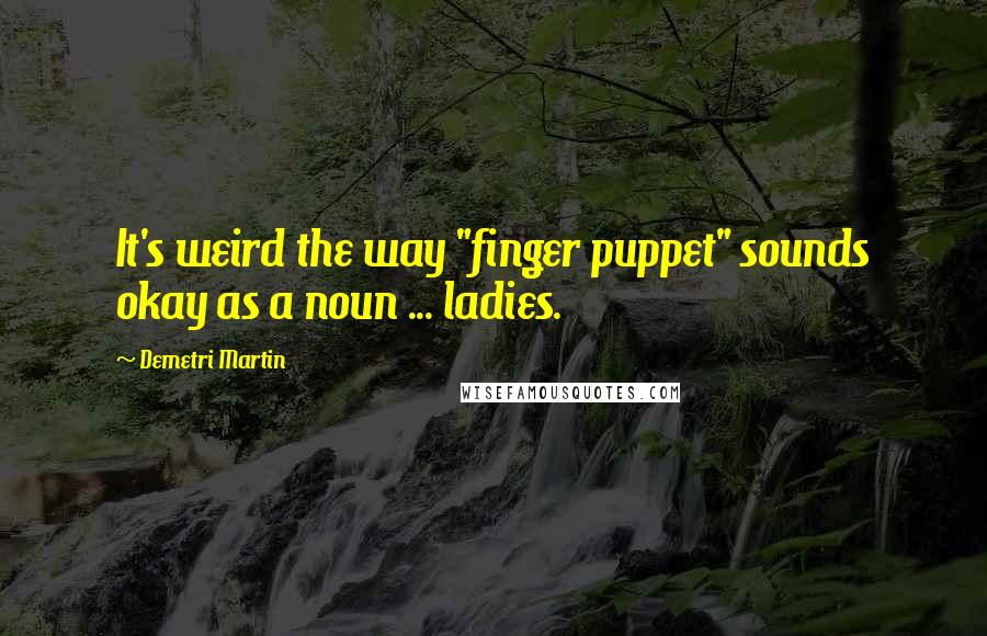 Demetri Martin Quotes: It's weird the way "finger puppet" sounds okay as a noun ... ladies.