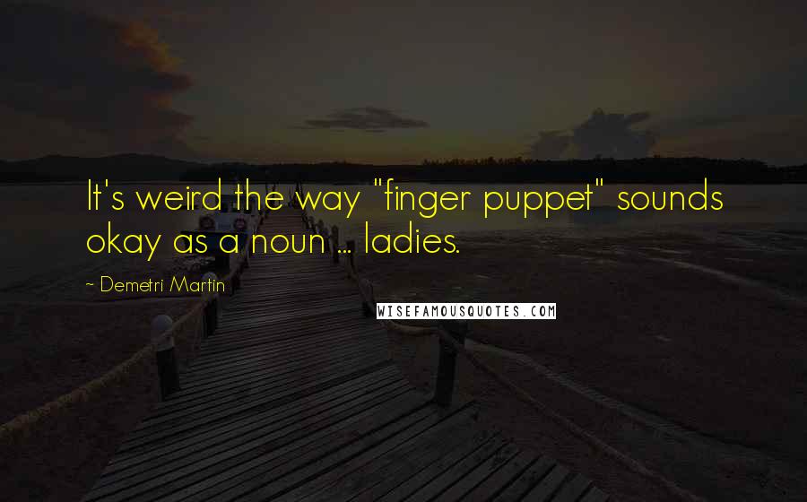 Demetri Martin Quotes: It's weird the way "finger puppet" sounds okay as a noun ... ladies.