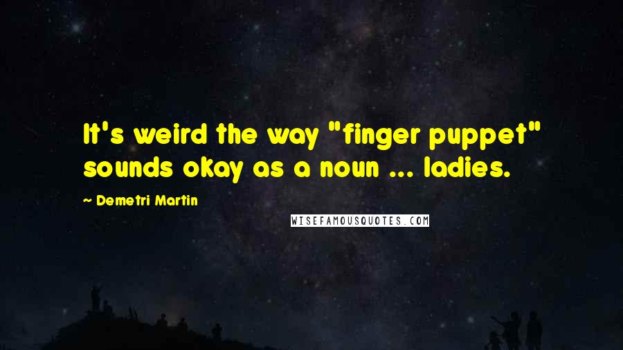 Demetri Martin Quotes: It's weird the way "finger puppet" sounds okay as a noun ... ladies.