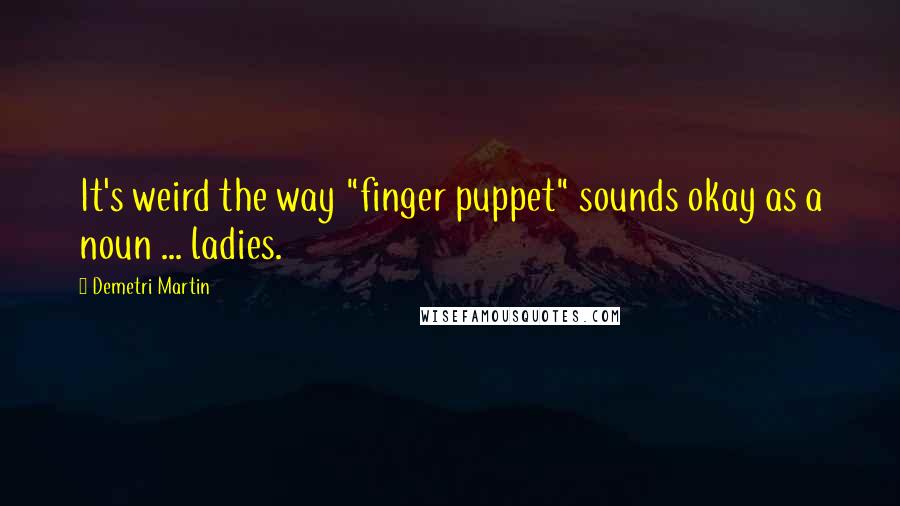 Demetri Martin Quotes: It's weird the way "finger puppet" sounds okay as a noun ... ladies.