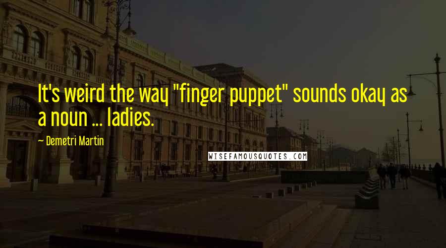 Demetri Martin Quotes: It's weird the way "finger puppet" sounds okay as a noun ... ladies.