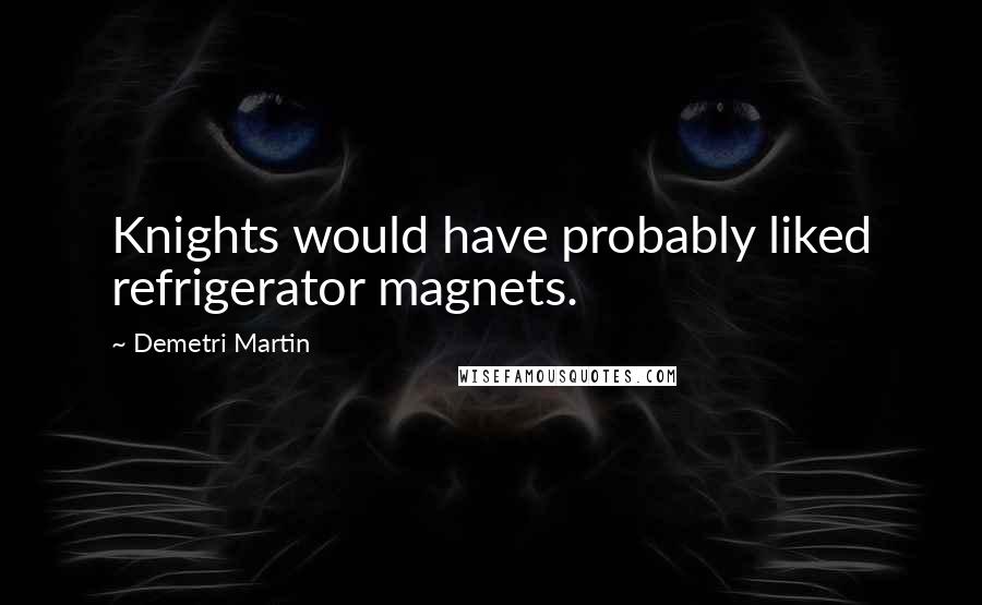 Demetri Martin Quotes: Knights would have probably liked refrigerator magnets.