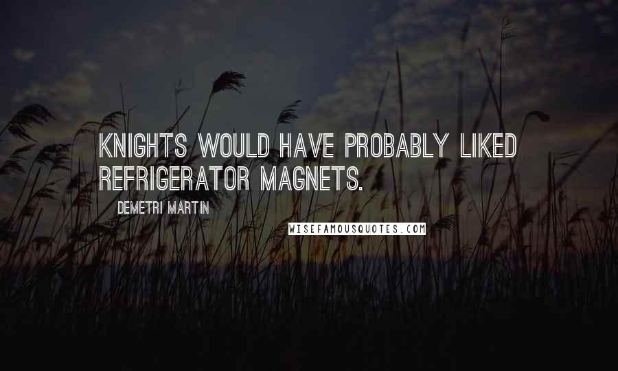 Demetri Martin Quotes: Knights would have probably liked refrigerator magnets.