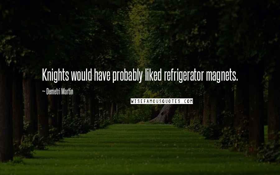 Demetri Martin Quotes: Knights would have probably liked refrigerator magnets.