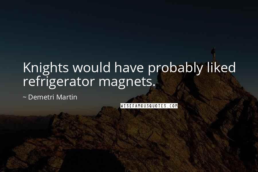 Demetri Martin Quotes: Knights would have probably liked refrigerator magnets.