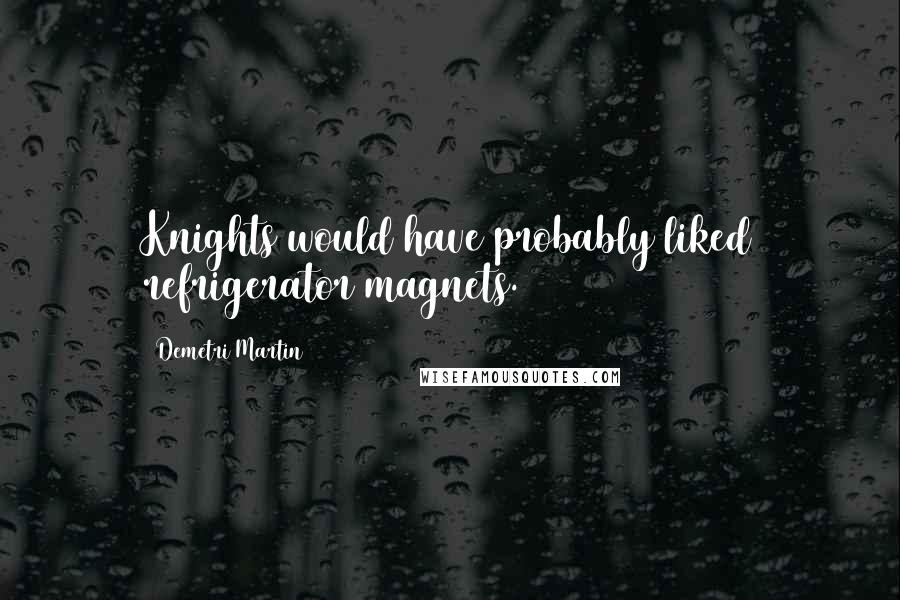 Demetri Martin Quotes: Knights would have probably liked refrigerator magnets.