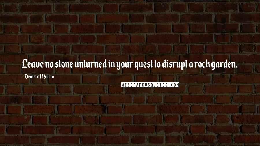 Demetri Martin Quotes: Leave no stone unturned in your quest to disrupt a rock garden.