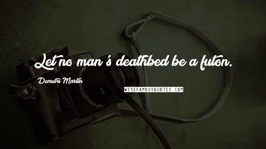 Demetri Martin Quotes: Let no man's deathbed be a futon.