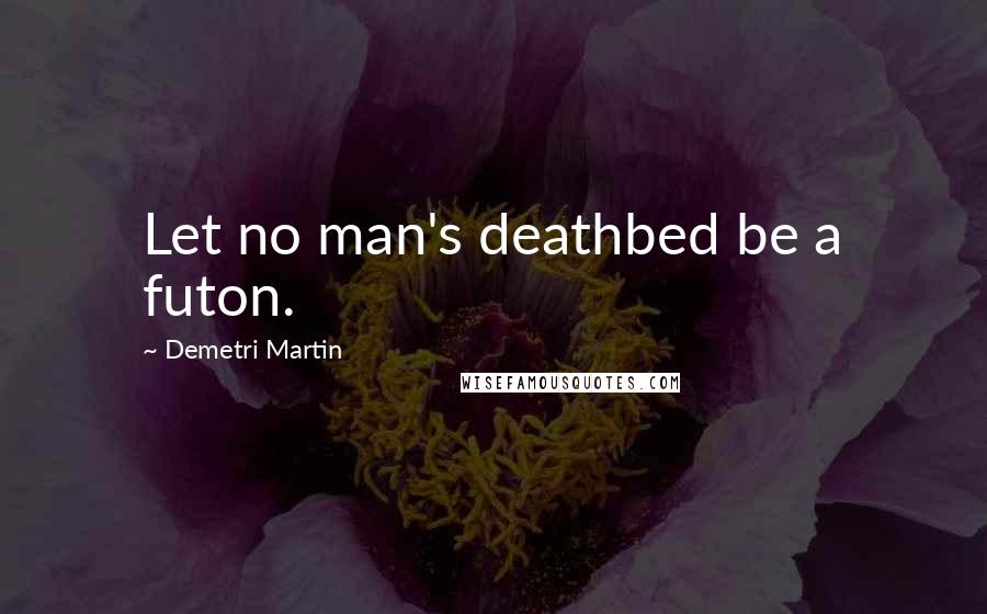 Demetri Martin Quotes: Let no man's deathbed be a futon.