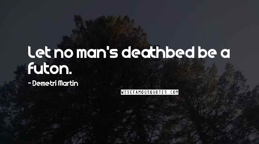 Demetri Martin Quotes: Let no man's deathbed be a futon.