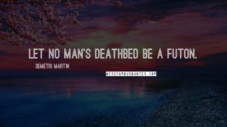 Demetri Martin Quotes: Let no man's deathbed be a futon.