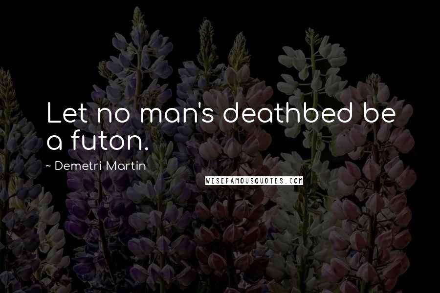 Demetri Martin Quotes: Let no man's deathbed be a futon.