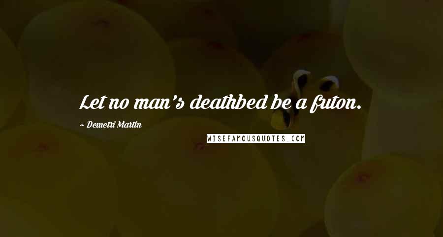 Demetri Martin Quotes: Let no man's deathbed be a futon.