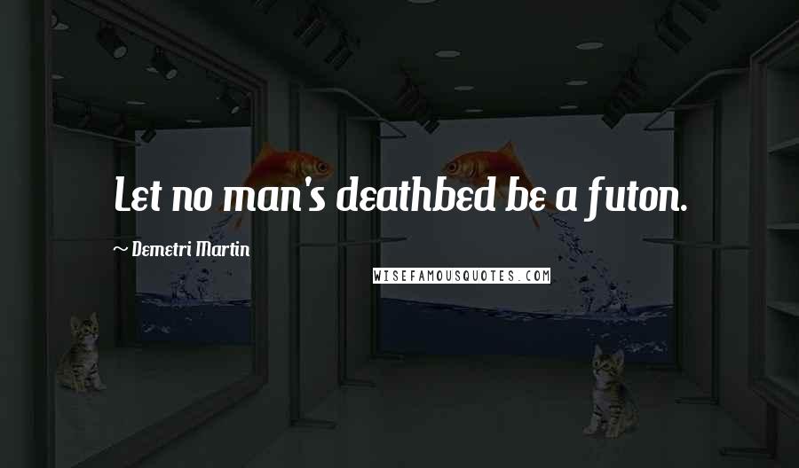 Demetri Martin Quotes: Let no man's deathbed be a futon.