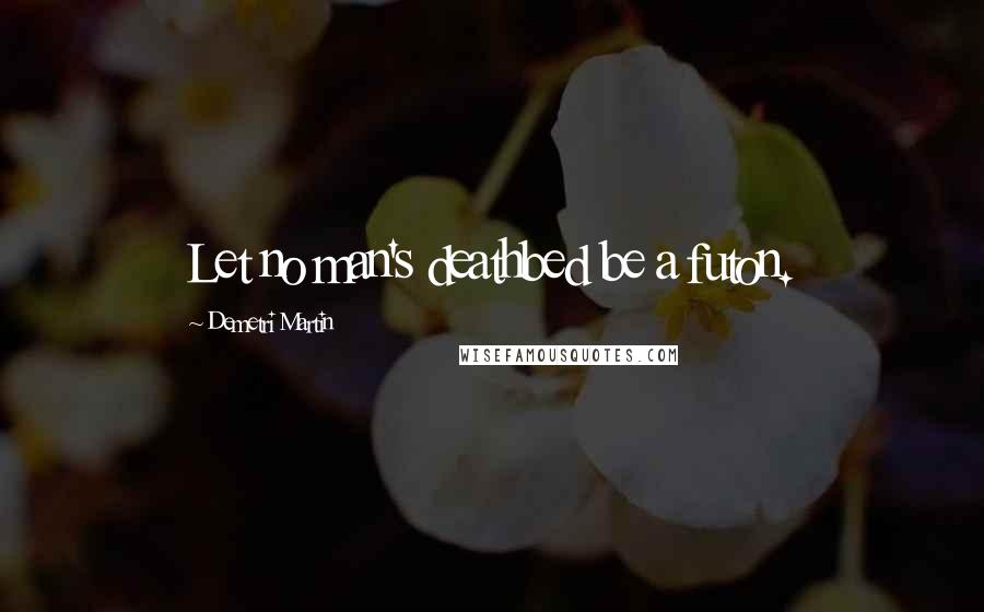 Demetri Martin Quotes: Let no man's deathbed be a futon.