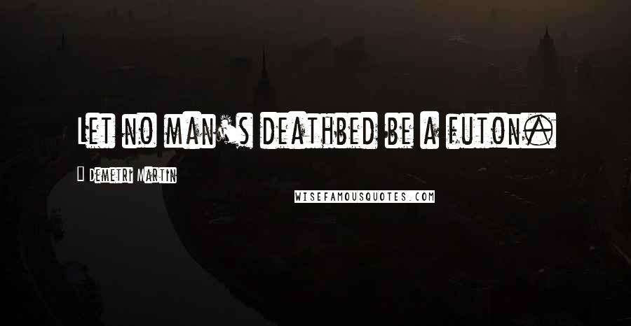 Demetri Martin Quotes: Let no man's deathbed be a futon.
