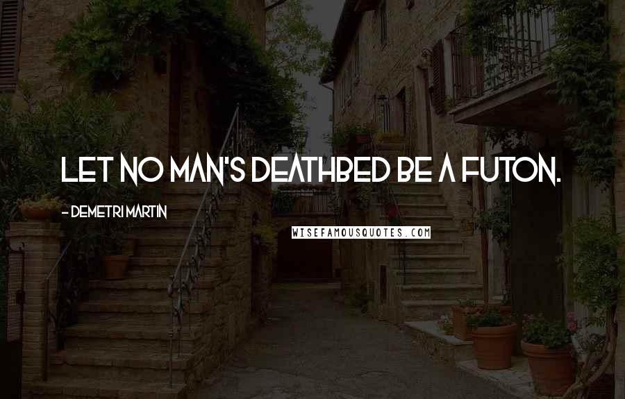 Demetri Martin Quotes: Let no man's deathbed be a futon.