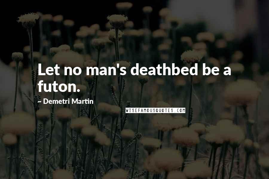 Demetri Martin Quotes: Let no man's deathbed be a futon.