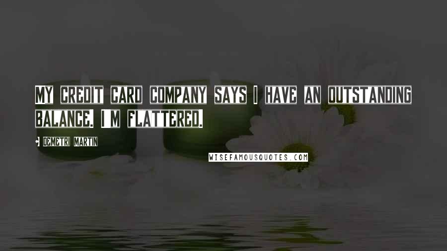 Demetri Martin Quotes: My credit card company says I have an outstanding balance. I'm flattered.