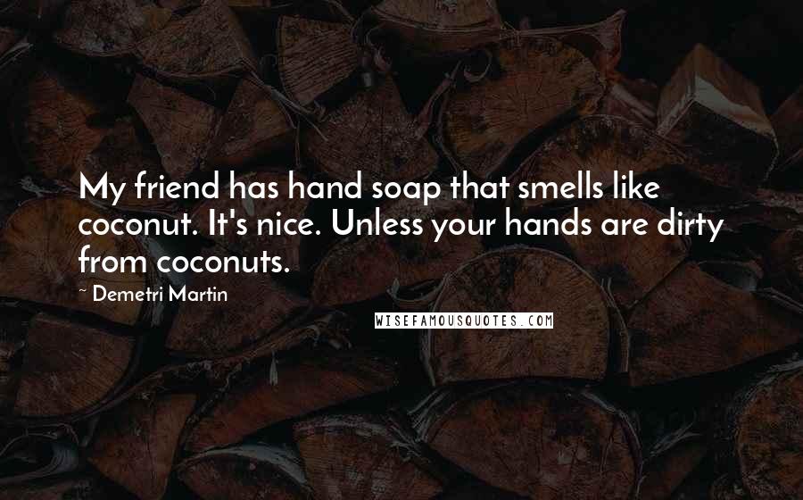 Demetri Martin Quotes: My friend has hand soap that smells like coconut. It's nice. Unless your hands are dirty from coconuts.