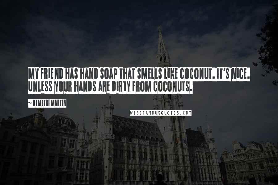 Demetri Martin Quotes: My friend has hand soap that smells like coconut. It's nice. Unless your hands are dirty from coconuts.