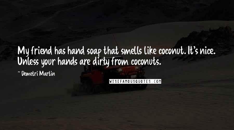 Demetri Martin Quotes: My friend has hand soap that smells like coconut. It's nice. Unless your hands are dirty from coconuts.