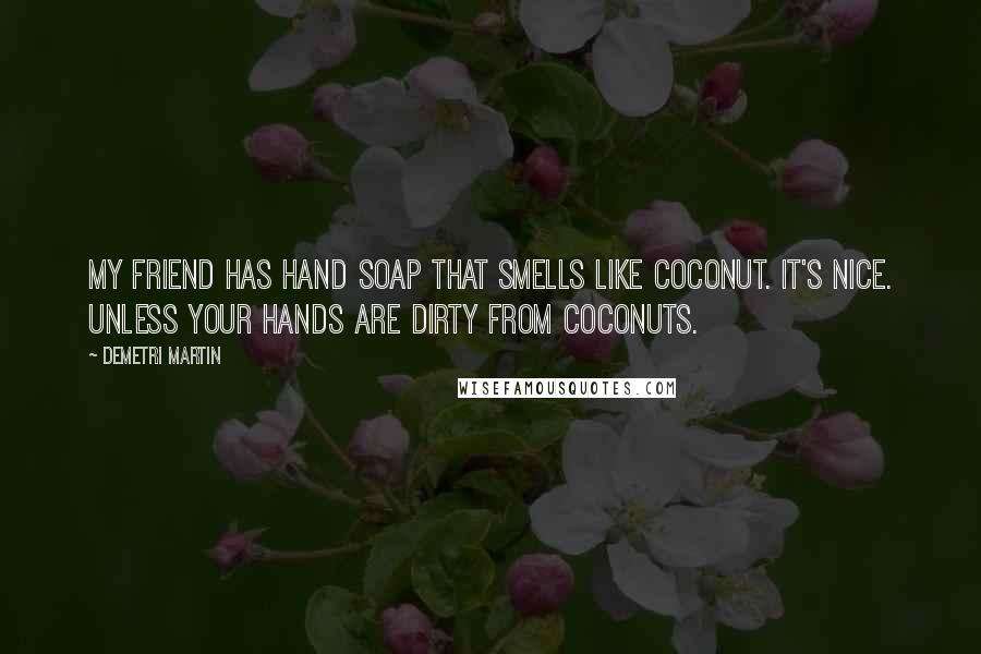 Demetri Martin Quotes: My friend has hand soap that smells like coconut. It's nice. Unless your hands are dirty from coconuts.