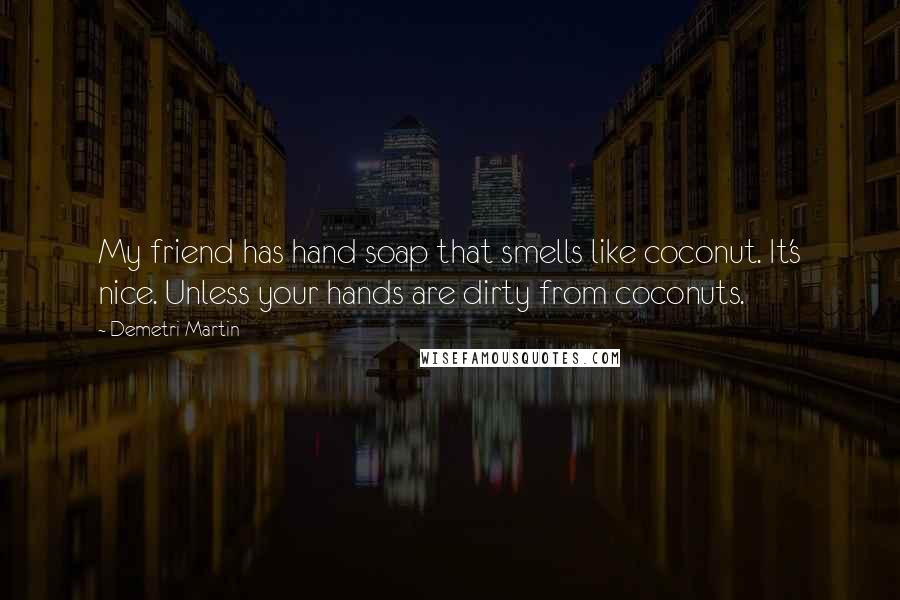 Demetri Martin Quotes: My friend has hand soap that smells like coconut. It's nice. Unless your hands are dirty from coconuts.