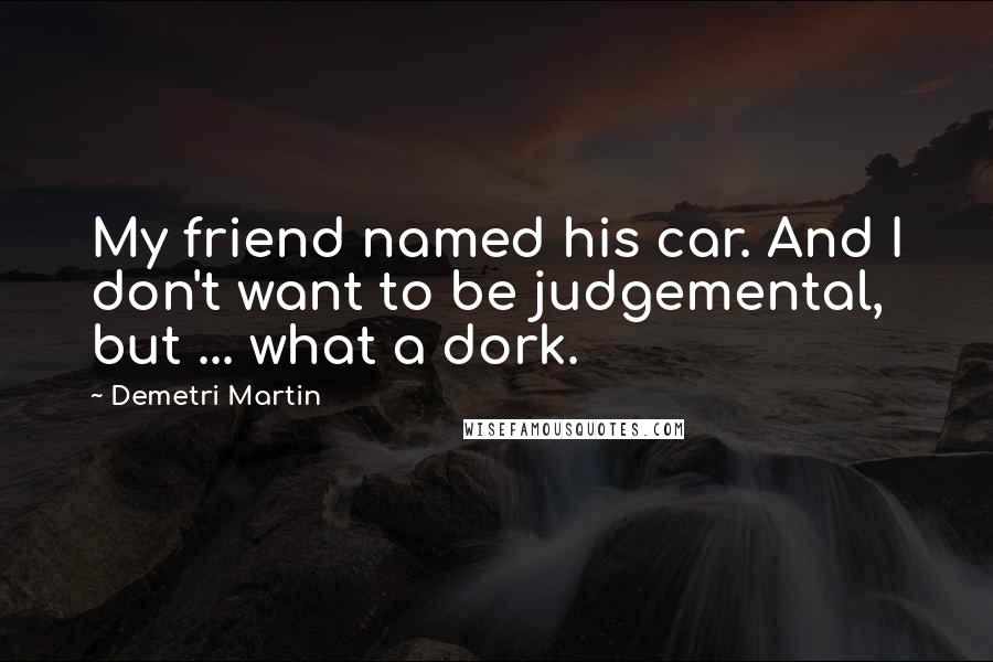 Demetri Martin Quotes: My friend named his car. And I don't want to be judgemental, but ... what a dork.